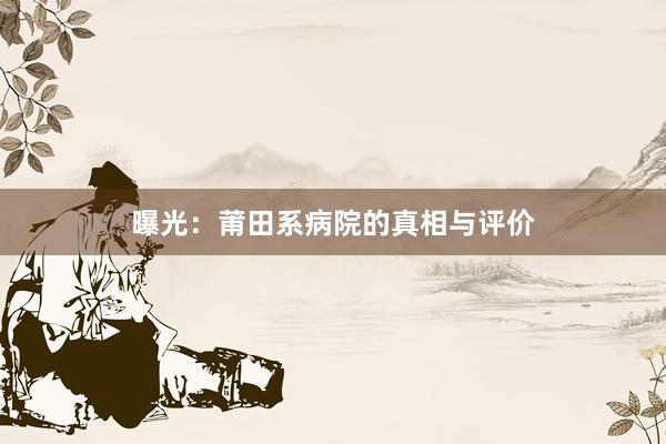 曝光：莆田系病院的真相与评价